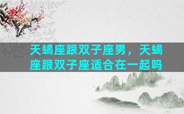 天蝎座跟双子座男，天蝎座跟双子座适合在一起吗