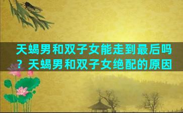 天蝎男和双子女能走到最后吗？天蝎男和双子女绝配的原因