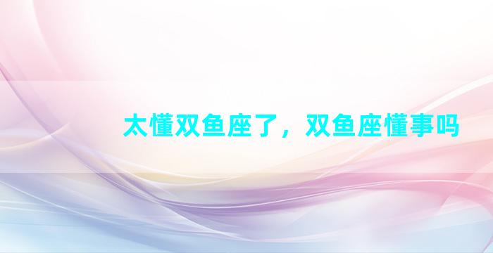 太懂双鱼座了，双鱼座懂事吗