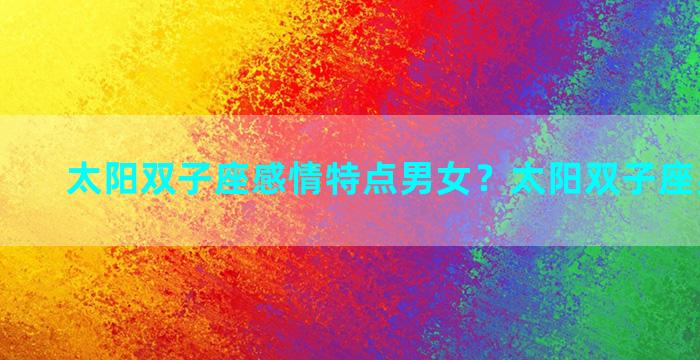 太阳双子座感情特点男女？太阳双子座男生性格