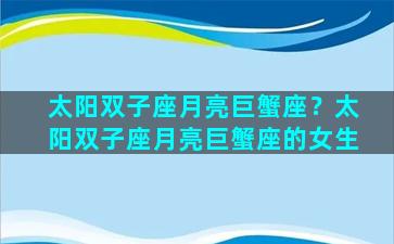 太阳双子座月亮巨蟹座？太阳双子座月亮巨蟹座的女生
