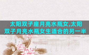 太阳双子座月亮水瓶女,太阳双子月亮水瓶女生适合的另一半