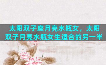 太阳双子座月亮水瓶女，太阳双子月亮水瓶女生适合的另一半