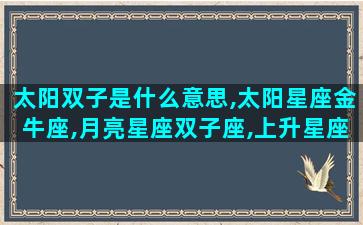 太阳双子是什么意思,太阳星座金牛座,月亮星座双子座,上升星座金牛座的女生是什么性格