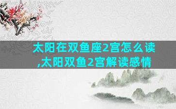 太阳在双鱼座2宫怎么读,太阳双鱼2宫解读感情