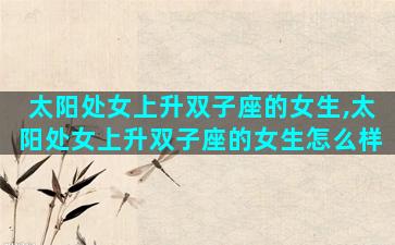 太阳处女上升双子座的女生,太阳处女上升双子座的女生怎么样