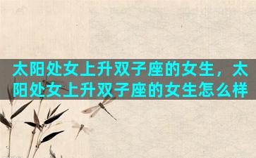太阳处女上升双子座的女生，太阳处女上升双子座的女生怎么样