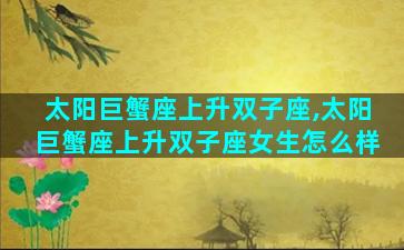 太阳巨蟹座上升双子座,太阳巨蟹座上升双子座女生怎么样
