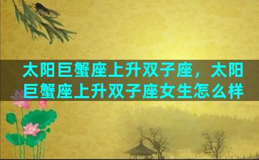 太阳巨蟹座上升双子座，太阳巨蟹座上升双子座女生怎么样