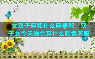 女双子座和什么座最配，双子女今天适合穿什么颜色衣服