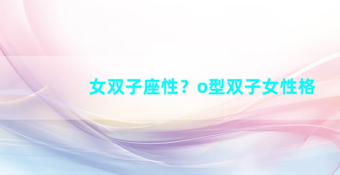 女双子座性？o型双子女性格