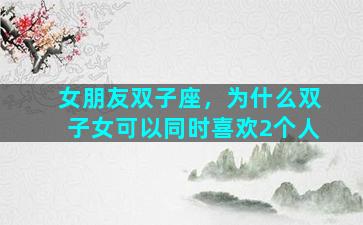 女朋友双子座，为什么双子女可以同时喜欢2个人