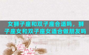 女狮子座和双子座合适吗，狮子座女和双子座女适合做朋友吗