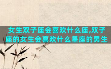 女生双子座会喜欢什么座,双子座的女生会喜欢什么星座的男生