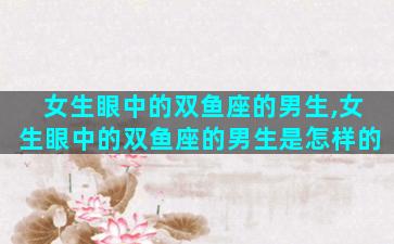 女生眼中的双鱼座的男生,女生眼中的双鱼座的男生是怎样的