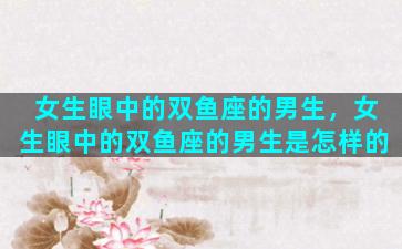女生眼中的双鱼座的男生，女生眼中的双鱼座的男生是怎样的