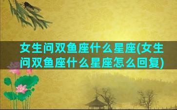 女生问双鱼座什么星座(女生问双鱼座什么星座怎么回复)