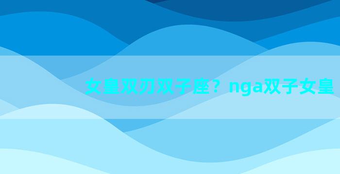 女皇双刃双子座？nga双子女皇