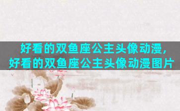 好看的双鱼座公主头像动漫,好看的双鱼座公主头像动漫图片