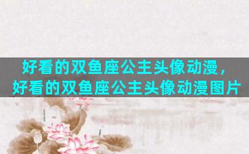 好看的双鱼座公主头像动漫，好看的双鱼座公主头像动漫图片