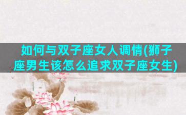 如何与双子座女人调情(狮子座男生该怎么追求双子座女生)