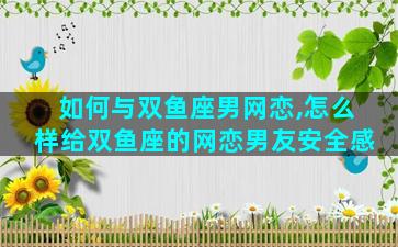 如何与双鱼座男网恋,怎么样给双鱼座的网恋男友安全感