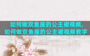 如何做双鱼座的公主裙视频,如何做双鱼座的公主裙视频教学