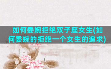 如何委婉拒绝双子座女生(如何委婉的拒绝一个女生的追求)