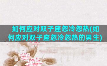 如何应对双子座忽冷忽热(如何应对双子座忽冷忽热的男生)