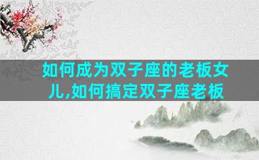 如何成为双子座的老板女儿,如何搞定双子座老板