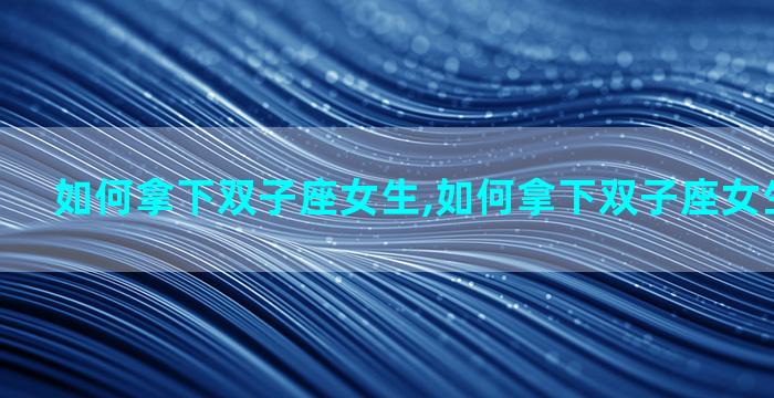 如何拿下双子座女生,如何拿下双子座女生的男朋友