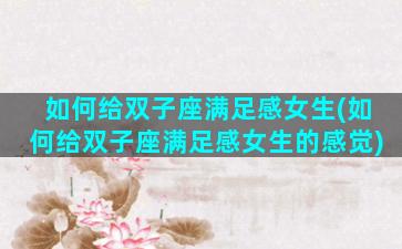 如何给双子座满足感女生(如何给双子座满足感女生的感觉)