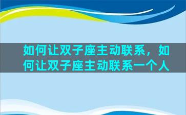 如何让双子座主动联系，如何让双子座主动联系一个人