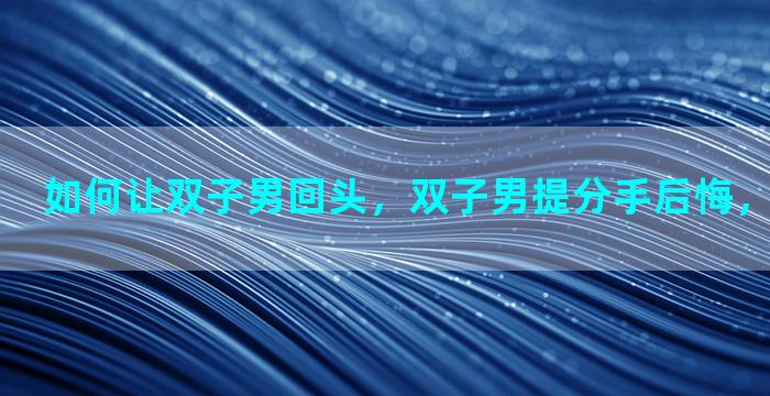如何让双子男回头，双子男提分手后悔，会想复合吗