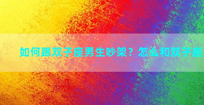 如何跟双子座男生吵架？怎么和双子座男生相处