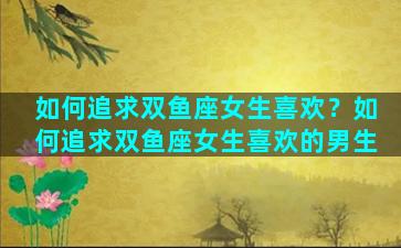如何追求双鱼座女生喜欢？如何追求双鱼座女生喜欢的男生