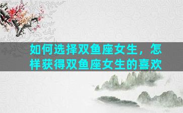 如何选择双鱼座女生，怎样获得双鱼座女生的喜欢