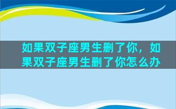 如果双子座男生删了你，如果双子座男生删了你怎么办