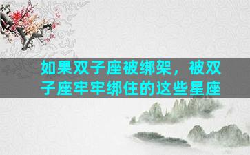 如果双子座被绑架，被双子座牢牢绑住的这些星座