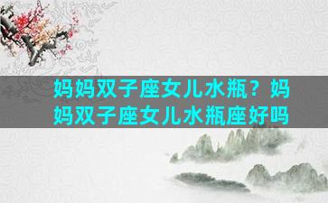 妈妈双子座女儿水瓶？妈妈双子座女儿水瓶座好吗