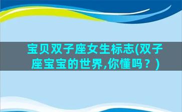 宝贝双子座女生标志(双子座宝宝的世界,你懂吗？)
