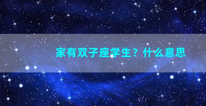 家有双子座学生？什么意思