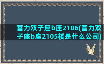 富力双子座b座2106(富力双子座b座2105楼是什么公司)