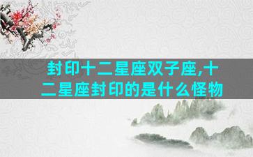 封印十二星座双子座,十二星座封印的是什么怪物