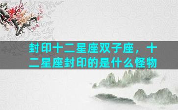 封印十二星座双子座，十二星座封印的是什么怪物