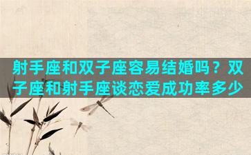 射手座和双子座容易结婚吗？双子座和射手座谈恋爱成功率多少