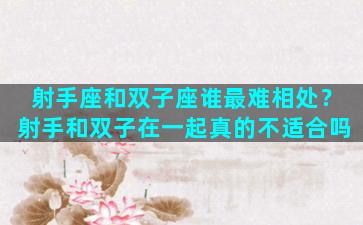 射手座和双子座谁最难相处？射手和双子在一起真的不适合吗