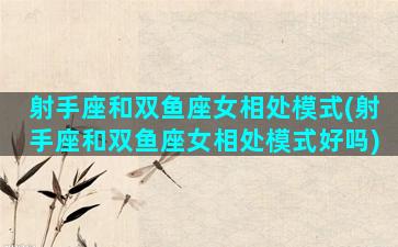 射手座和双鱼座女相处模式(射手座和双鱼座女相处模式好吗)