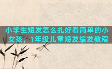 小学生短发怎么扎好看简单的小女孩，1年级儿童短发编发教程