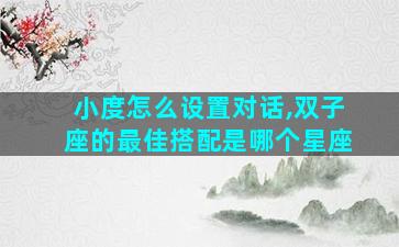 小度怎么设置对话,双子座的最佳搭配是哪个星座